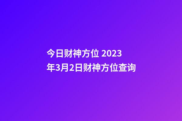 今日财神方位 2023年3月2日财神方位查询